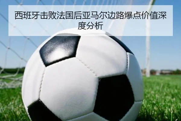 西班牙击败法国后亚马尔边路爆点价值深度分析